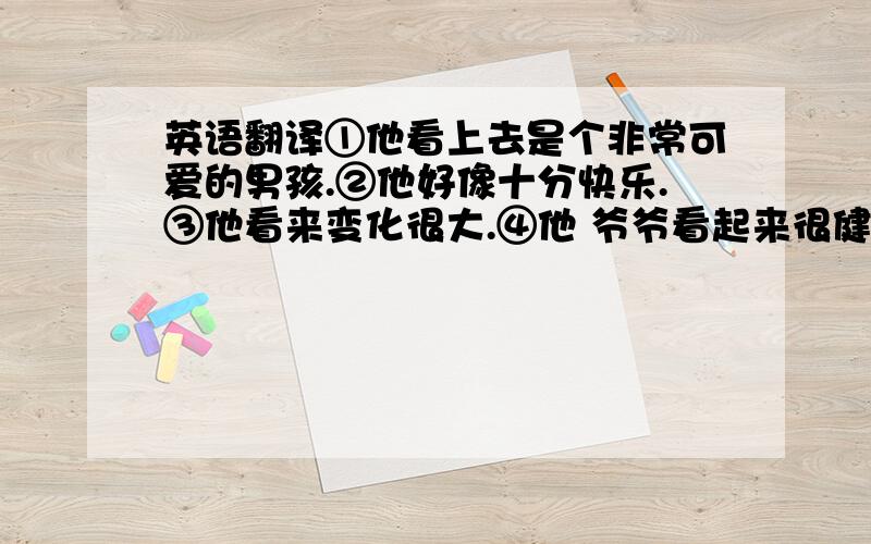 英语翻译①他看上去是个非常可爱的男孩.②他好像十分快乐.③他看来变化很大.④他 爷爷看起来很健康.要求：每个句子都必须包含seem,第四句的健康用“be in good health”2012年4月9日晚11点之