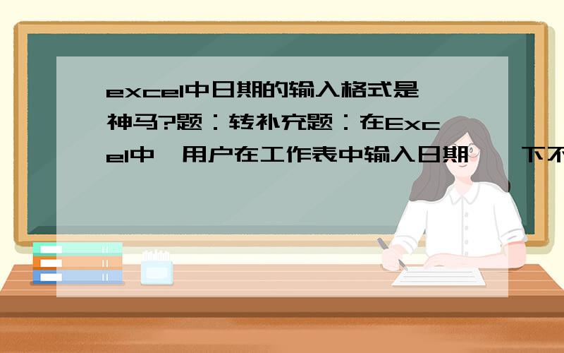 excel中日期的输入格式是神马?题：转补充题：在Excel中,用户在工作表中输入日期,一下不符日期格式的是( ) A 