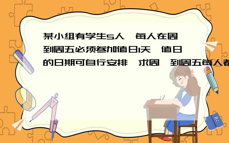 某小组有学生5人,每人在周一到周五必须参加值日1天,值日的日期可自行安排,求周一到周五每人都有人值日的概率