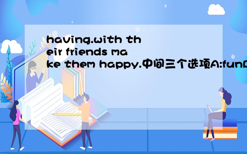 having.with their friends make them happy.中间三个选项A:funB:lunchC:dinner