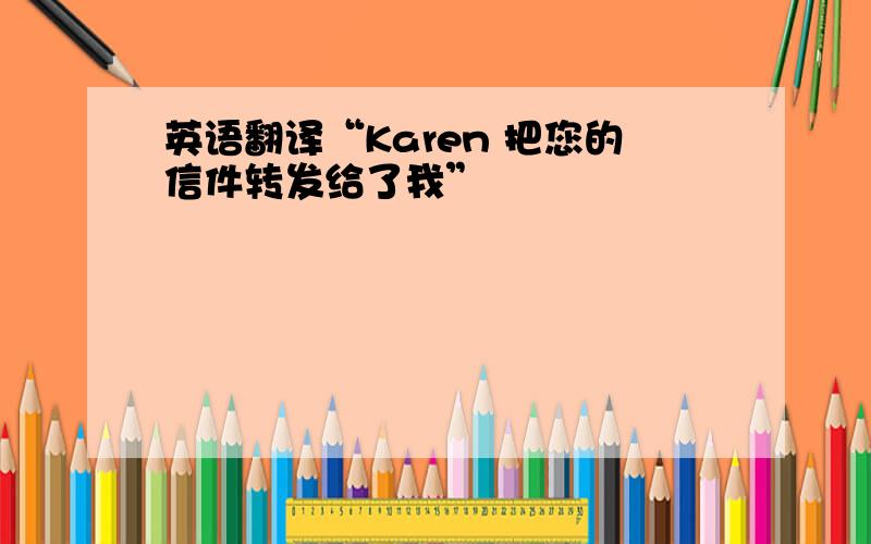 英语翻译“Karen 把您的信件转发给了我”