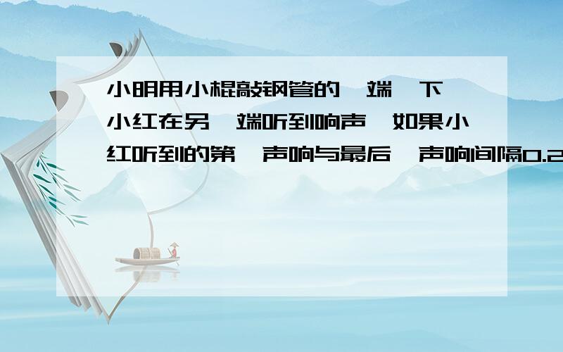 小明用小棍敲钢管的一端一下,小红在另一端听到响声,如果小红听到的第一声响与最后一声响间隔0.2S,试求水管长.（声音在铁中的速度是5200m/s,在水中的速度是1450m/s）约72.76m