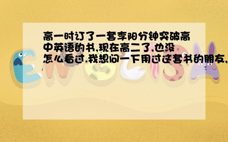 高一时订了一套李阳分钟突破高中英语的书,现在高二了,也没怎么看过.我想问一下用过这套书的朋友,效果怎么样?