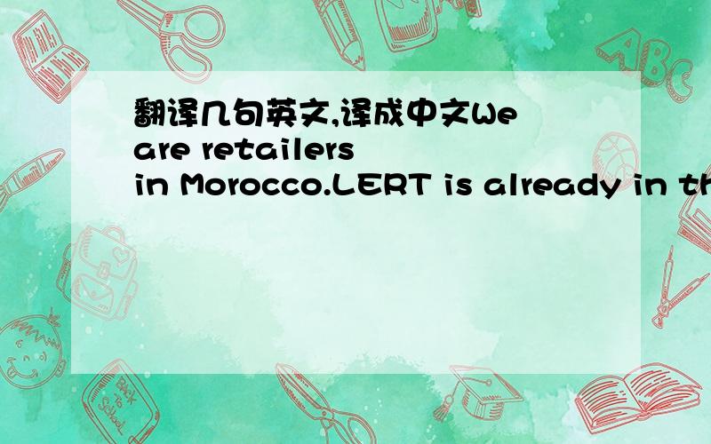 翻译几句英文,译成中文We are retailers in Morocco.LERT is already in the local market, so: are the given prices retailer prices or final customer prices?As it is new, would it be possible to start as commissioned agent on sales.