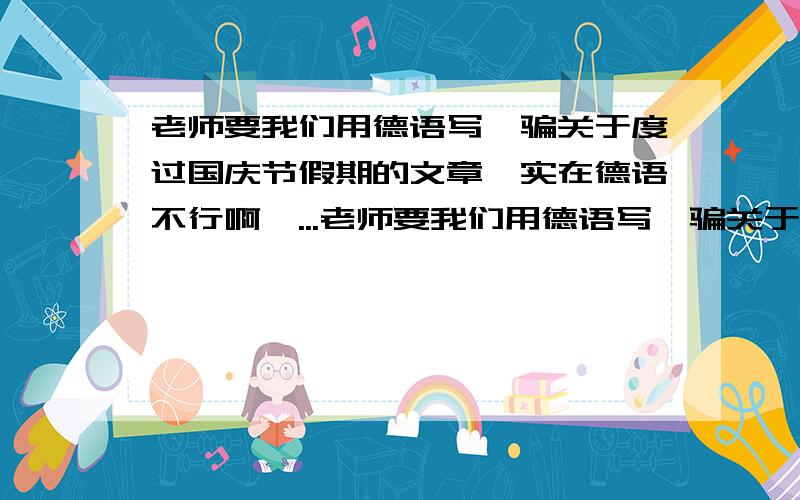 老师要我们用德语写一骗关于度过国庆节假期的文章,实在德语不行啊,...老师要我们用德语写一骗关于度过国庆节假期的文章,实在德语不行啊,因为是二外所以没怎么听课,以后一定好好雪德