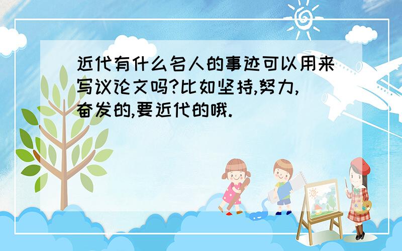 近代有什么名人的事迹可以用来写议论文吗?比如坚持,努力,奋发的,要近代的哦.