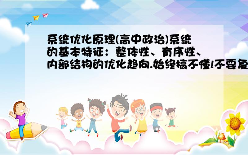 系统优化原理(高中政治)系统的基本特征：整体性、有序性、内部结构的优化趋向.始终搞不懂!不要复制的内容,希望举例说明.