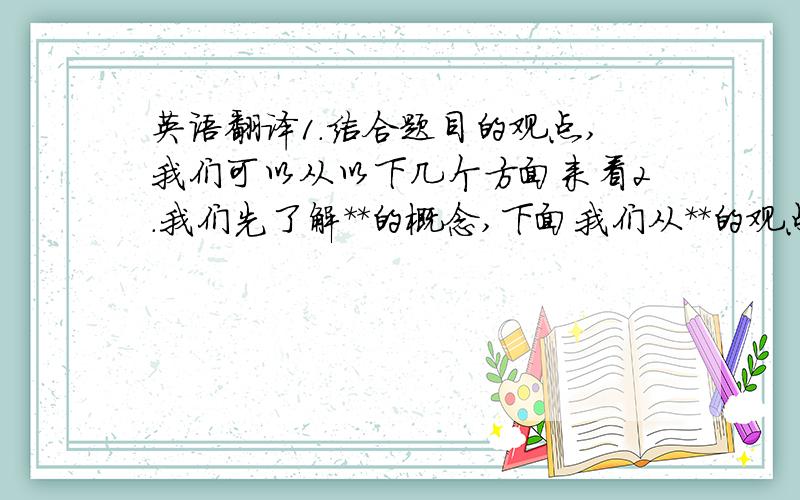 英语翻译1.结合题目的观点,我们可以从以下几个方面来看2.我们先了解**的概念,下面我们从**的观点来进行论述.3.问题可以从一下几个方面来回答~4.我认为这个问题应该从**和**等流派的观点