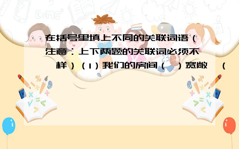 在括号里填上不同的关联词语（注意：上下两题的关联词必须不一样）（1）我们的房间（ ）宽敞,（ ）明亮.（2）我们的房间（ ）宽敞,（ ）明亮.（3）（ ）多读多练,（ ）会提高写作水平.