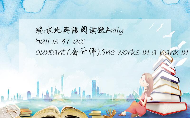 跪求此英语阅读题Kelly Hall is 31 accountant(会计师).She works in a bank in town.She is 32 from morning till night.She gets up at six o’clock in the morning and goes 33 at half past six.After that she prepares(准备) 34 .She has breakfas