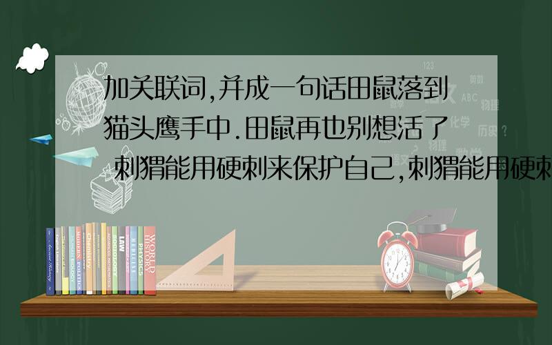 加关联词,并成一句话田鼠落到猫头鹰手中.田鼠再也别想活了 刺猬能用硬刺来保护自己,刺猬能用硬刺来搬运东西 你们两都已经知道错了,你们赶快相互道歉吧