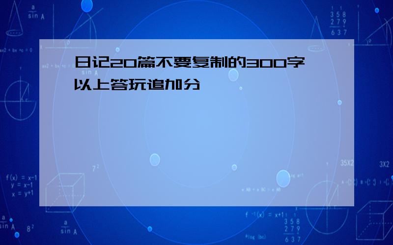 日记20篇不要复制的300字以上答玩追加分