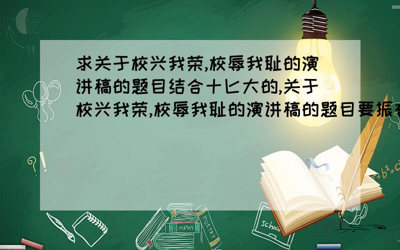 求关于校兴我荣,校辱我耻的演讲稿的题目结合十匕大的,关于校兴我荣,校辱我耻的演讲稿的题目要振奋人心的不要内容,只求个好题目