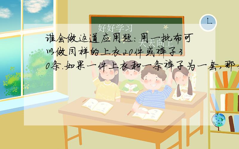 谁会做这道应用题：用一批布可以做同样的上衣20件或裤子30条.如果一件上衣和一条裤子为一套,那么用这批布555.谁会啊