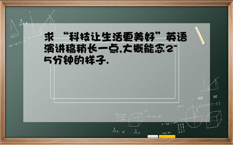 求 “科技让生活更美好”英语演讲稿稍长一点,大概能念2~5分钟的样子.