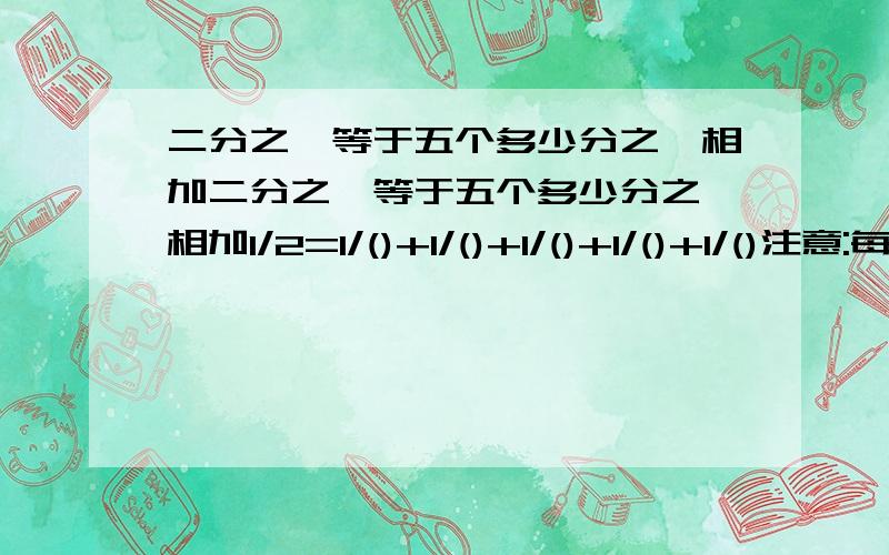 二分之一等于五个多少分之一相加二分之一等于五个多少分之一相加1/2=1/()+1/()+1/()+1/()+1/()注意:每个分母都不一样