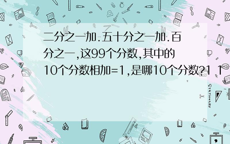 二分之一加.五十分之一加.百分之一,这99个分数,其中的10个分数相加=1,是哪10个分数?1 1 1—— + …… —— + …… —— ,这99个分数,其中的10个分数相加=12 50 100是哪10个分数?