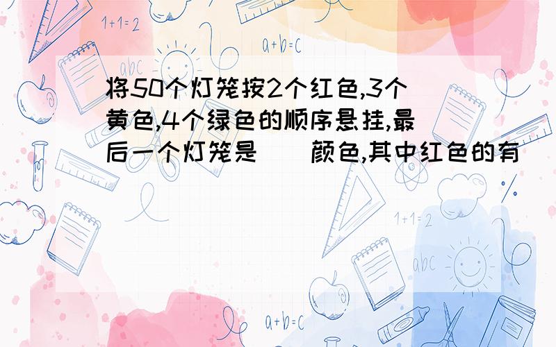 将50个灯笼按2个红色,3个黄色,4个绿色的顺序悬挂,最后一个灯笼是（）颜色,其中红色的有