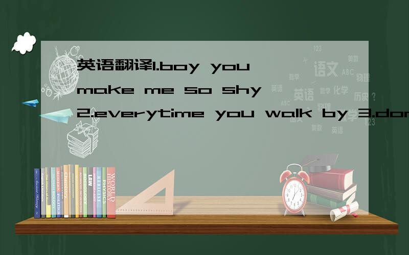 英语翻译1.boy you make me so shy2.everytime you walk by 3.don`t know what you do to me4.i just know it feels right 5.never felt this may like i'm outte control 6.hey boy how ya doing7.wussup girl i'm doing good8.i don't know if i should9.that i w