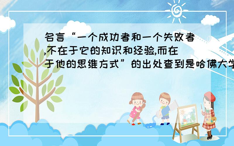 名言“一个成功者和一个失败者,不在于它的知识和经验,而在于他的思维方式”的出处查到是哈佛大学第26任校长陆登庭说过的一句话.但写文章,需要知道具体的出处.比如说他在什么时候在什