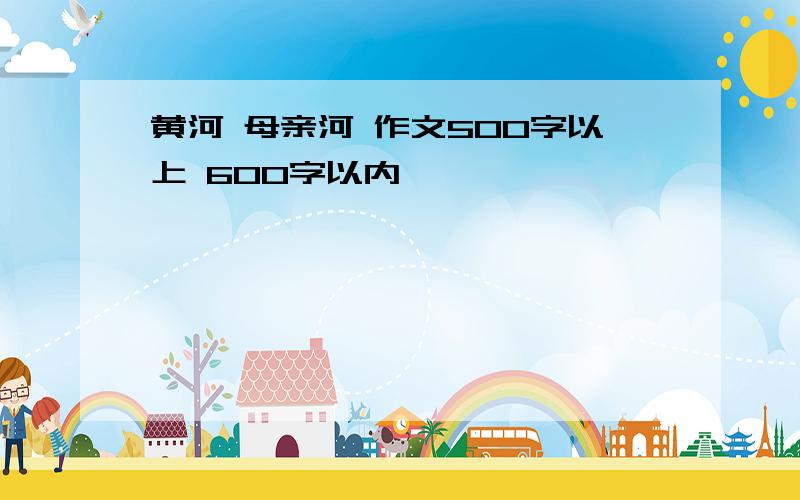 黄河 母亲河 作文500字以上 600字以内