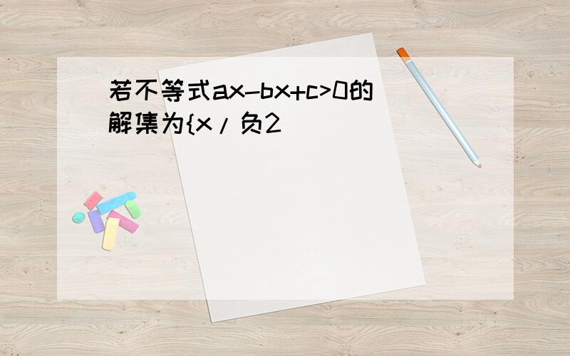 若不等式ax-bx+c>0的解集为{x/负2