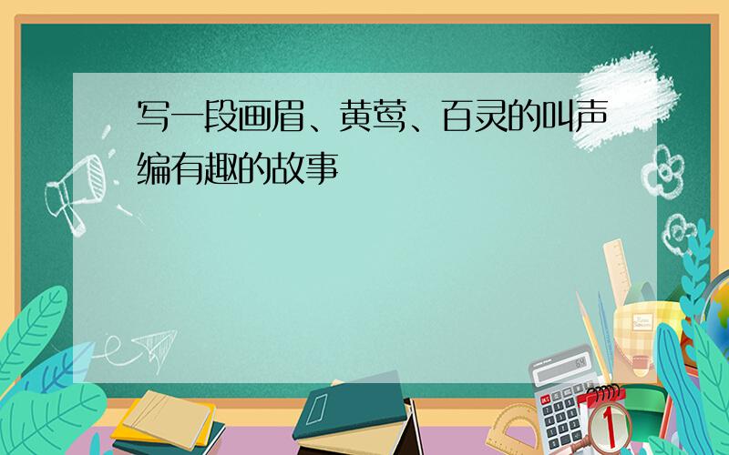 写一段画眉、黄莺、百灵的叫声编有趣的故事