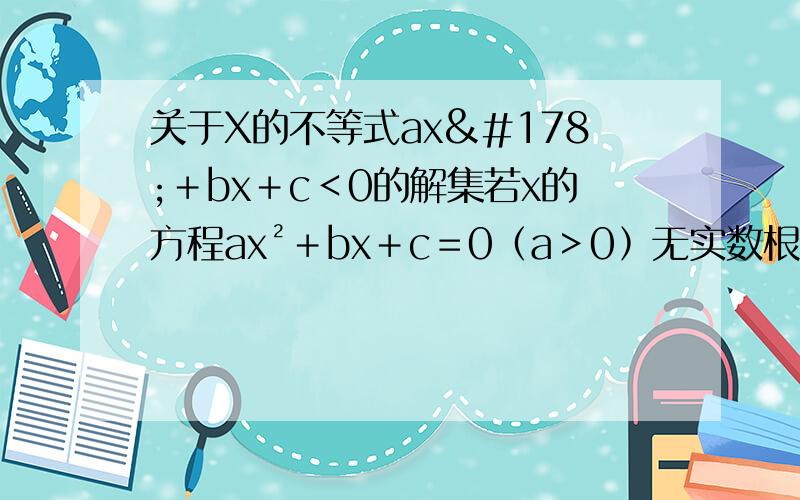 关于X的不等式ax²＋bx＋c＜0的解集若x的方程ax²＋bx＋c＝0﹙a＞0﹚无实数根,关于x的不等式ax²＋bx＋c＜0的解集.