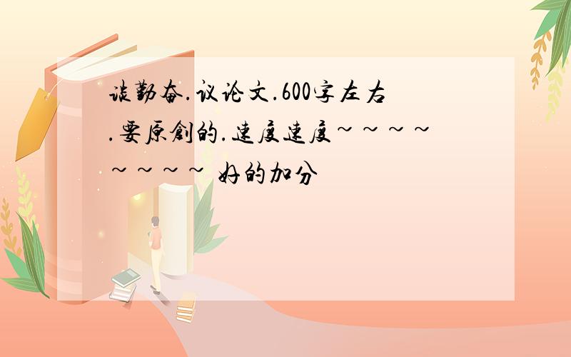 谈勤奋.议论文.600字左右.要原创的.速度速度~~~~~~~~ 好的加分