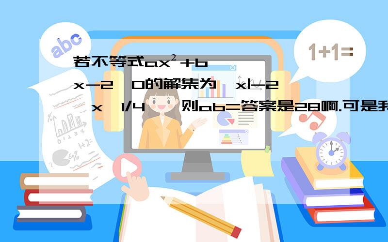 若不等式ax²+bx-2﹤0的解集为﹛x|-2＜x＜1/4﹜,则ab=答案是28啊.可是我算的是2/9..是答案错了吗.