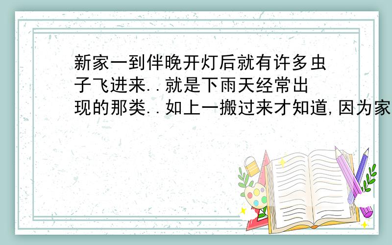 新家一到伴晚开灯后就有许多虫子飞进来..就是下雨天经常出现的那类..如上一搬过来才知道,因为家里装修不装沙门.所以虫子都能飞得进来..都冲着灯去.不知哪位好心人知道这是为什么