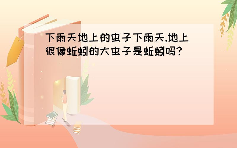 下雨天地上的虫子下雨天,地上很像蚯蚓的大虫子是蚯蚓吗?