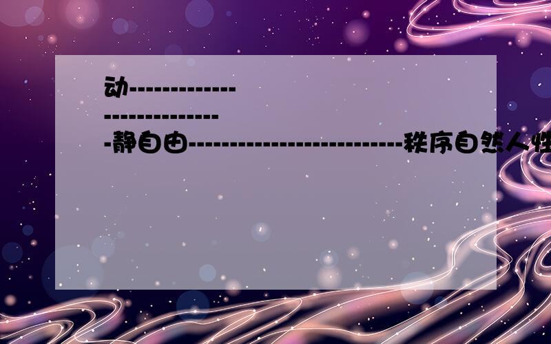 动----------------------------静自由--------------------------秩序自然人性----------------------社会人性自私--------------------------无私自利--------------------------公利右派--------------------------左派保守------------