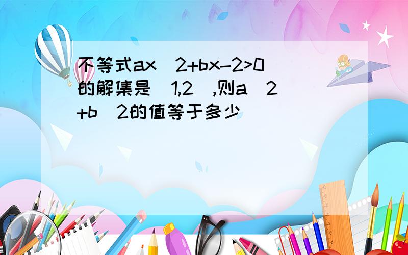 不等式ax^2+bx-2>0的解集是(1,2),则a^2+b^2的值等于多少