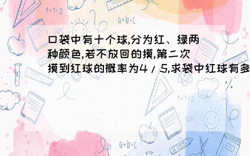 口袋中有十个球,分为红、绿两种颜色,若不放回的摸,第二次摸到红球的概率为4/5,求袋中红球有多少个?为什么?