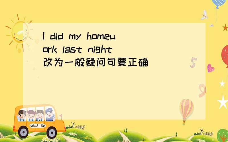 I did my homeuork last night改为一般疑问句要正确