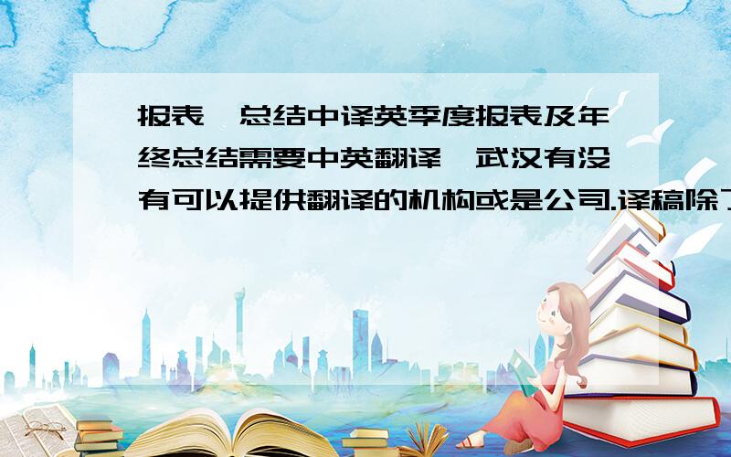 报表、总结中译英季度报表及年终总结需要中英翻译,武汉有没有可以提供翻译的机构或是公司.译稿除了提交给政府外,外企也会参与评审.