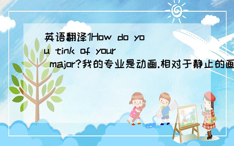 英语翻译1How do you tink of your major?我的专业是动画.相对于静止的画面,动画的自由程度更高.但同时在剧情和视听影视上有了新的要求.技术性、逻辑性都要高于静止的艺术品.可惜在国内,动画只