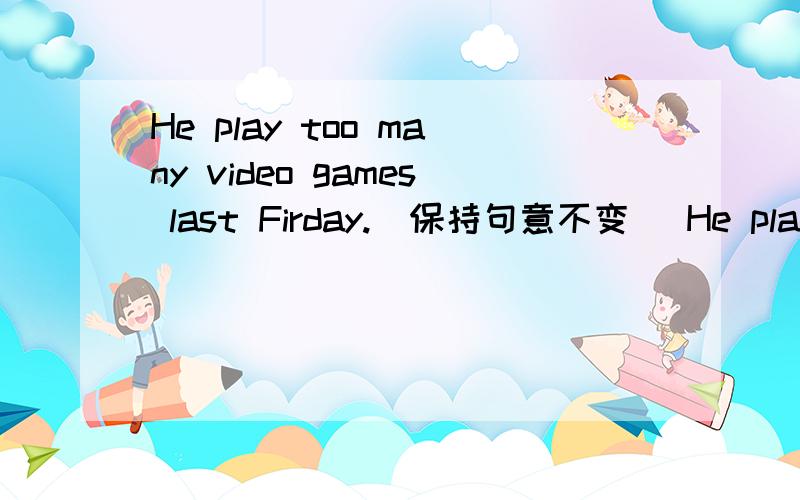 He play too many video games last Firday.(保持句意不变） He play videogames ___ ___ all my money.He play too many video games last Firday.(保持句意不变） He play videogames ___ ___ ___all my money.对不起啊,我少打了一根横线,