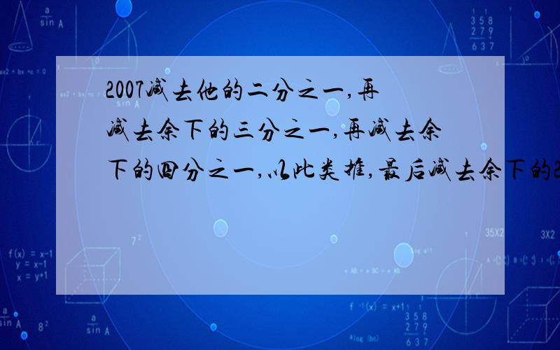 2007减去他的二分之一,再减去余下的三分之一,再减去余下的四分之一,以此类推,最后减去余下的2007分之一,求最后剩的数