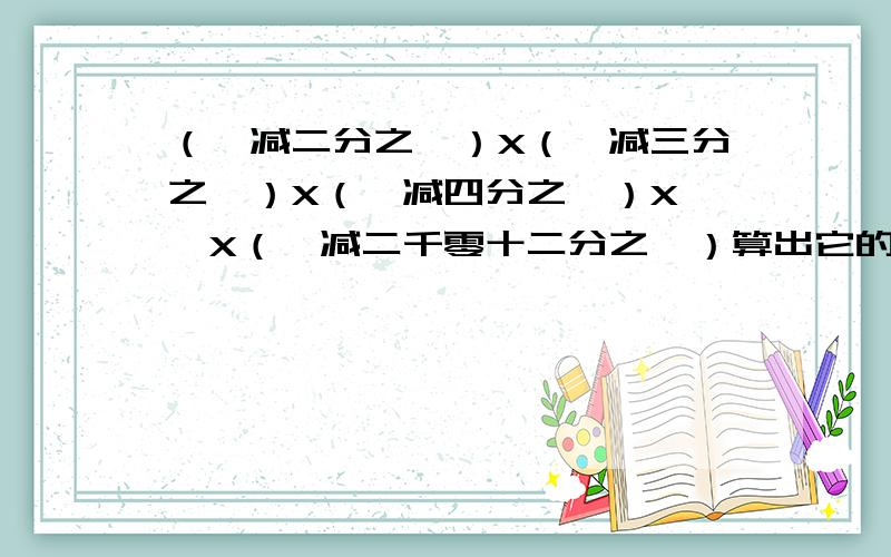 （一减二分之一）X（一减三分之一）X（一减四分之一）X……X（一减二千零十二分之一）算出它的步骤和结果