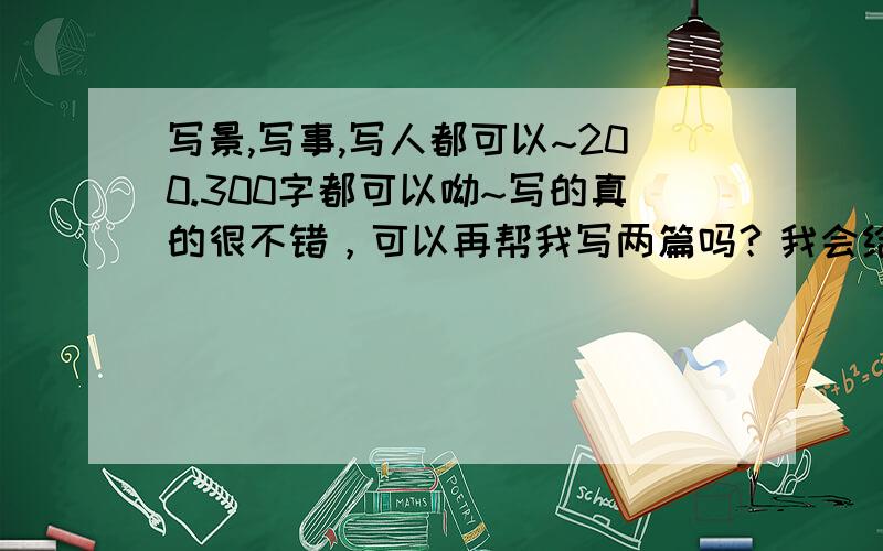 写景,写事,写人都可以~200.300字都可以呦~写的真的很不错，可以再帮我写两篇吗？我会给你更多的悬赏分的！