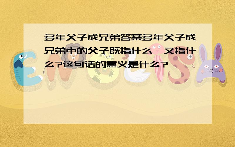 多年父子成兄弟答案多年父子成兄弟中的父子既指什么,又指什么?这句话的意义是什么?