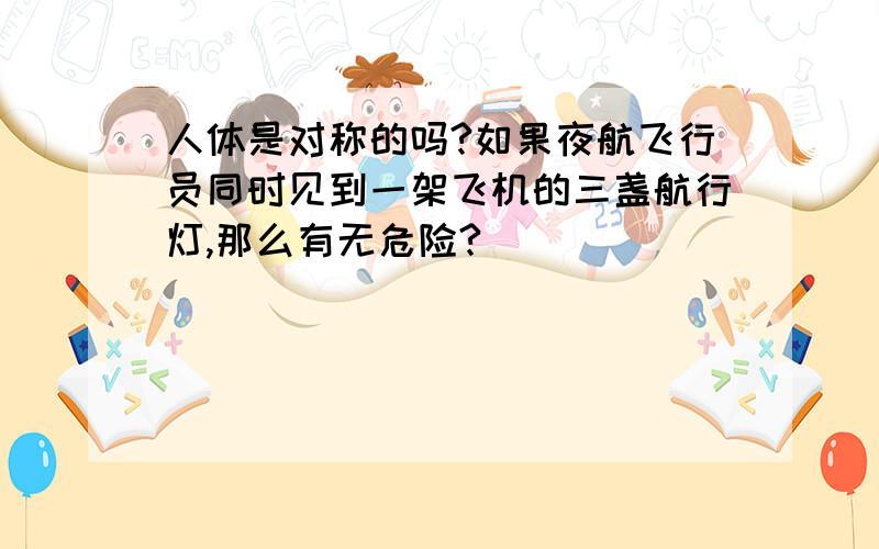 人体是对称的吗?如果夜航飞行员同时见到一架飞机的三盏航行灯,那么有无危险?