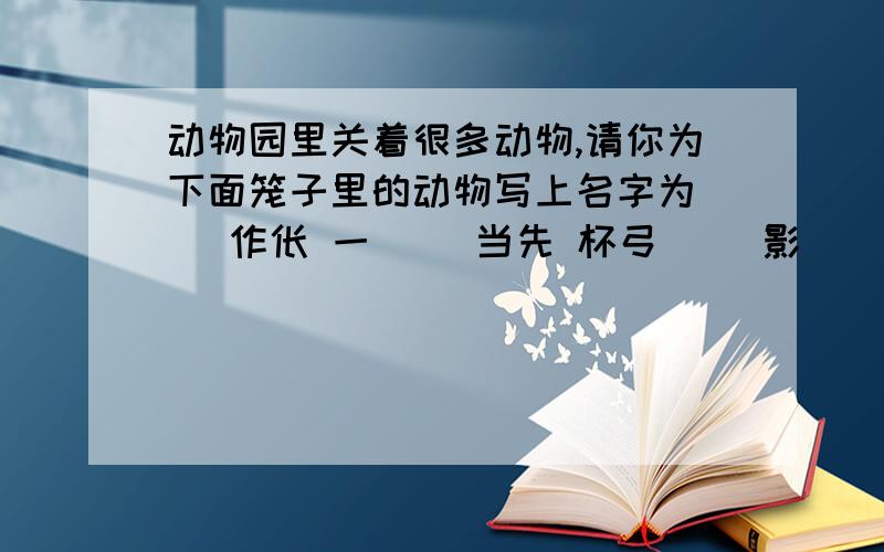 动物园里关着很多动物,请你为下面笼子里的动物写上名字为（ ）作伥 一（ ）当先 杯弓（ ）影 （ ）年（ ）月 （ ）急跳墙 对（ ）弹琴 抱头（ ）窜 （ ）死狐悲 （ ）飞凤舞 鹤立（ ）群