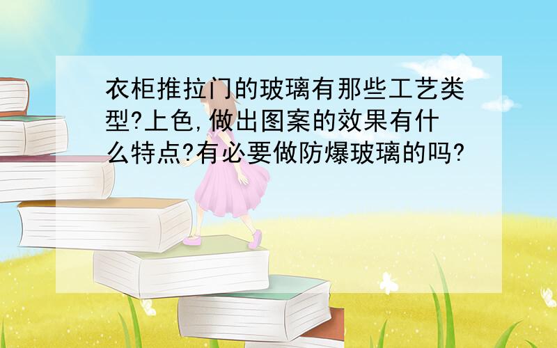 衣柜推拉门的玻璃有那些工艺类型?上色,做出图案的效果有什么特点?有必要做防爆玻璃的吗?