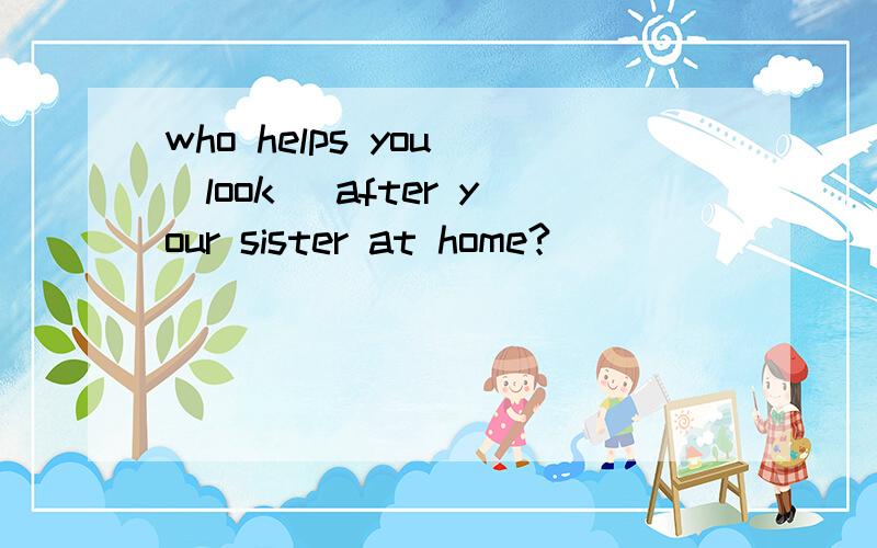 who helps you (look) after your sister at home?