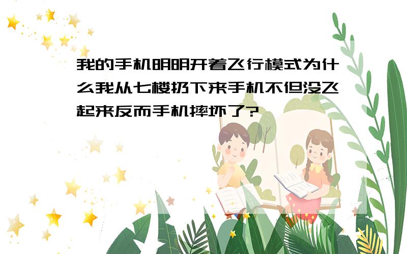 我的手机明明开着飞行模式为什么我从七楼扔下来手机不但没飞起来反而手机摔坏了?