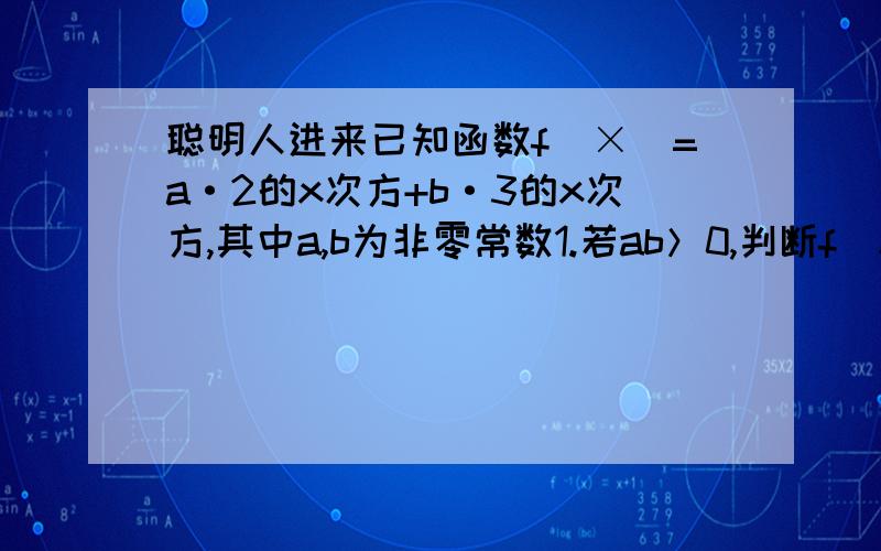 聪明人进来已知函数f（×）=a·2的x次方+b·3的x次方,其中a,b为非零常数1.若ab＞0,判断f（x）的单调性.2.若ab＜0解关于x的不等式f（x+1）＞f(x).