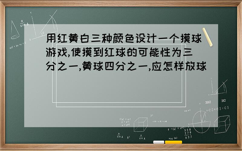 用红黄白三种颜色设计一个摸球游戏,使摸到红球的可能性为三分之一,黄球四分之一,应怎样放球